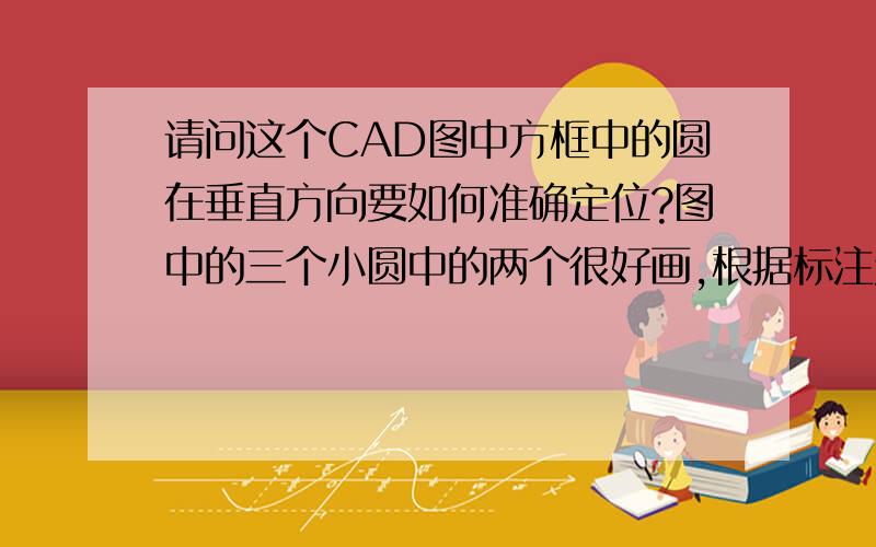 请问这个CAD图中方框中的圆在垂直方向要如何准确定位?图中的三个小圆中的两个很好画,根据标注定位到指定的点就行了,但是中间的那个圆只知道在图形的中轴上,但是Y方向上的准确位置要