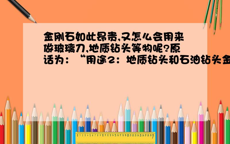 金刚石如此昂贵,又怎么会用来做玻璃刀,地质钻头等物呢?原话为：“用途2：地质钻头和石油钻头金刚石 拉丝模用金刚石 磨料用金刚石 修整器用金刚石 玻璃刀用金刚石 硬度计压头用金刚石