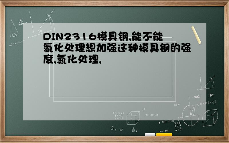 DIN2316模具钢,能不能氮化处理想加强这种模具钢的强度,氮化处理,