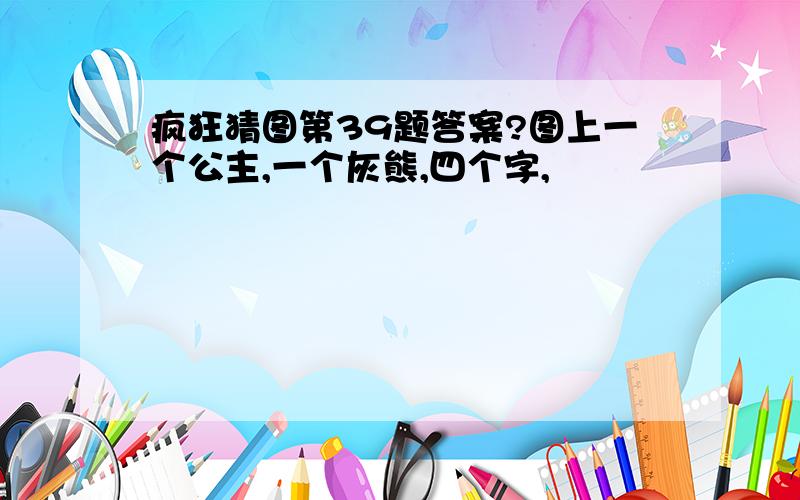 疯狂猜图第39题答案?图上一个公主,一个灰熊,四个字,