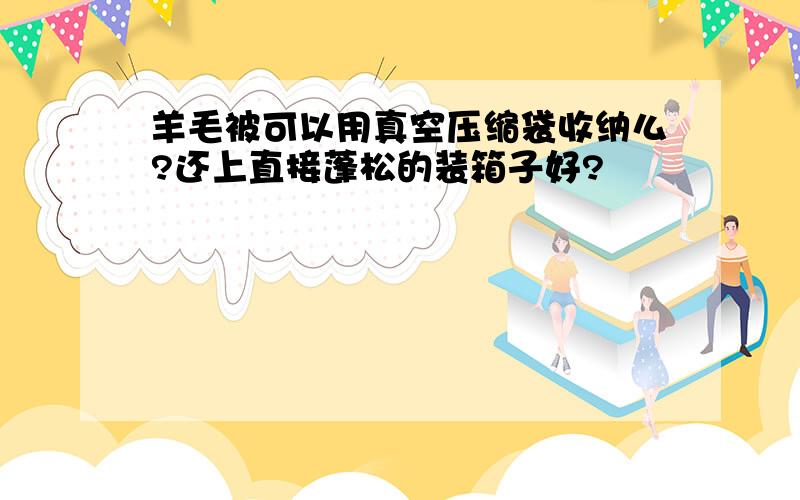 羊毛被可以用真空压缩袋收纳么?还上直接蓬松的装箱子好?