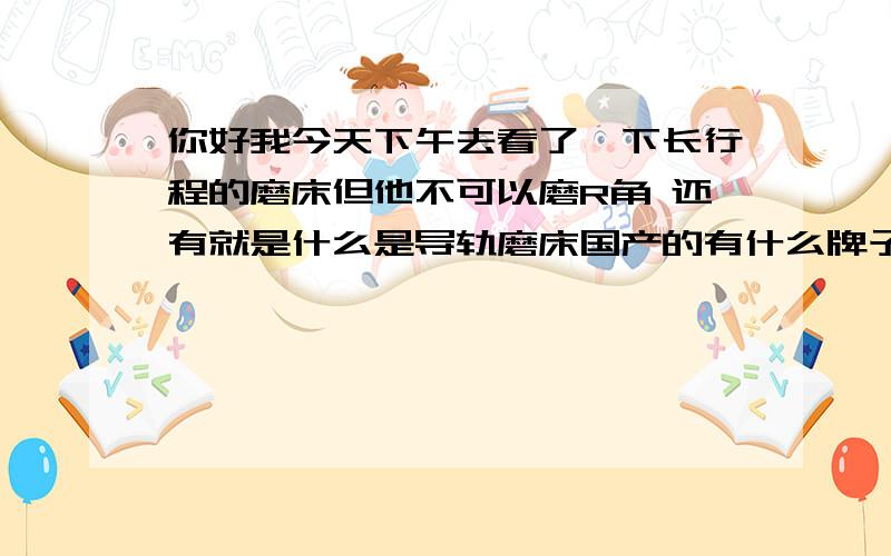 你好我今天下午去看了一下长行程的磨床但他不可以磨R角 还有就是什么是导轨磨床国产的有什么牌子的