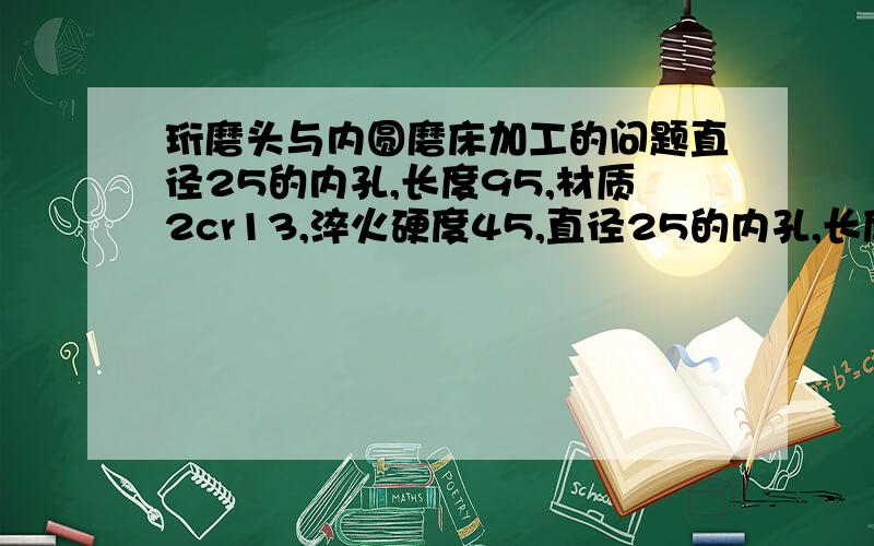 珩磨头与内圆磨床加工的问题直径25的内孔,长度95,材质2cr13,淬火硬度45,直径25的内孔,长度95,材质2cr13,淬火硬度45,可以使用衍磨头加工吗?珩磨头的加工精度是多少?珩磨加工与内圆磨床加工的