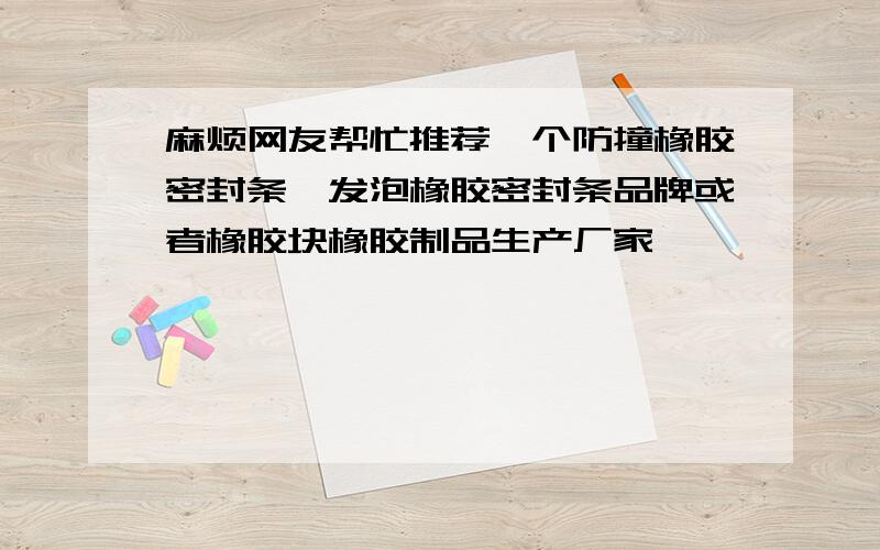 麻烦网友帮忙推荐一个防撞橡胶密封条、发泡橡胶密封条品牌或者橡胶块橡胶制品生产厂家,