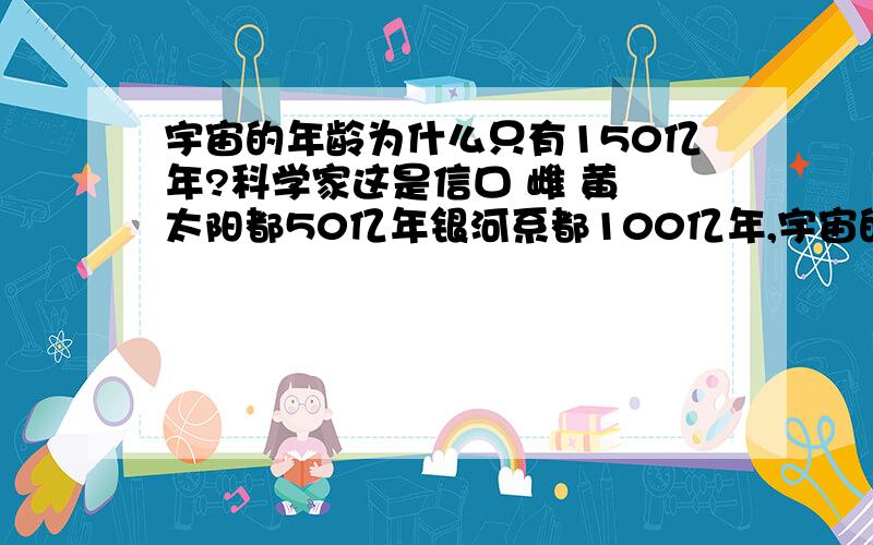 宇宙的年龄为什么只有150亿年?科学家这是信口 雌 黄 太阳都50亿年银河系都100亿年,宇宙的年龄怎么可能只比银河系大50亿岁?宇宙那么大,年龄怎么那么小?