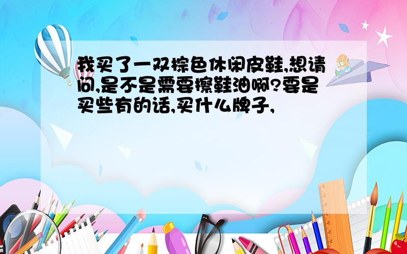 我买了一双棕色休闲皮鞋,想请问,是不是需要擦鞋油啊?要是买些有的话,买什么牌子,