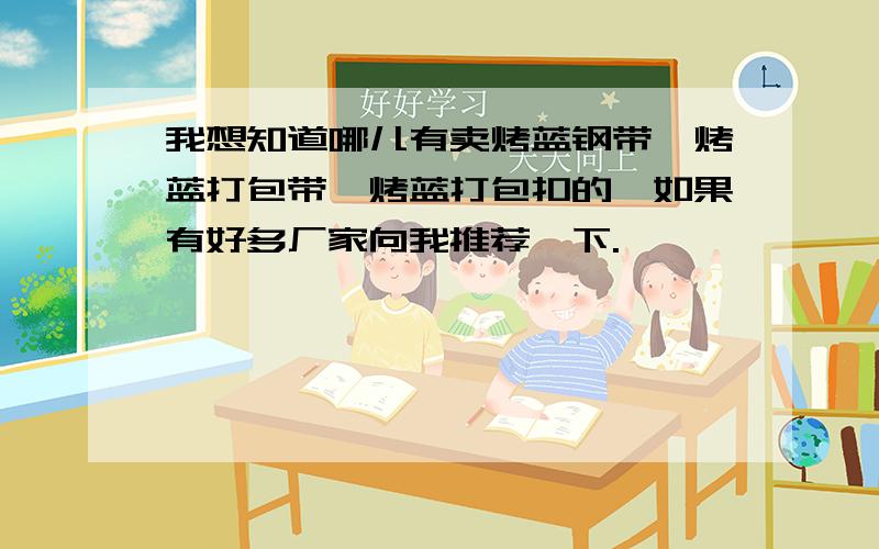 我想知道哪儿有卖烤蓝钢带,烤蓝打包带,烤蓝打包扣的,如果有好多厂家向我推荐一下.