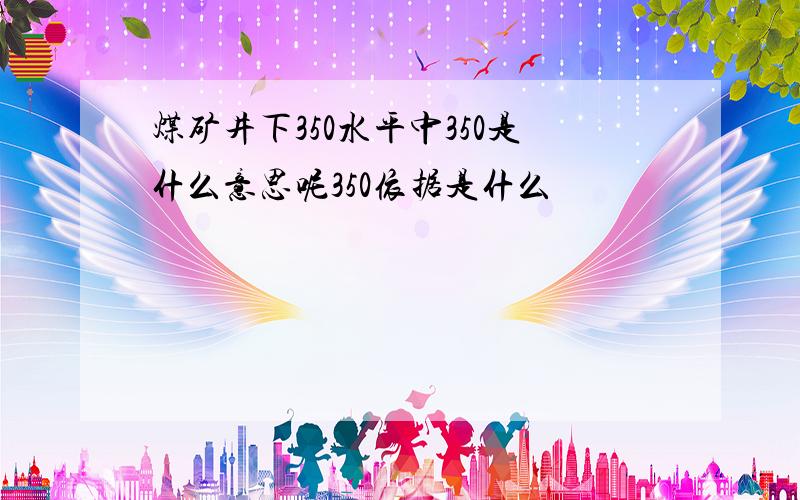 煤矿井下350水平中350是什么意思呢350依据是什么