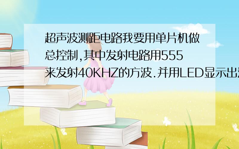 超声波测距电路我要用单片机做总控制,其中发射电路用555来发射40KHZ的方波.并用LED显示出测量的距离.不知各位大哥,大姐中有无这方面的高手,望能指点一二.硬件,软件.都需要.有指点的感激