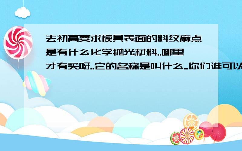 去初高要求模具表面的料纹麻点是有什么化学抛光材料..哪里才有买呀..它的名称是叫什么..你们谁可以告诉我