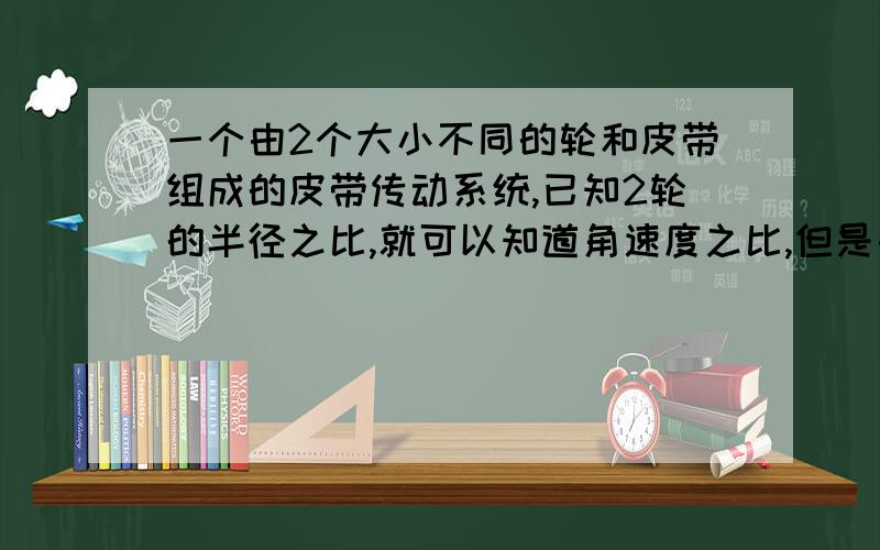 一个由2个大小不同的轮和皮带组成的皮带传动系统,已知2轮的半径之比,就可以知道角速度之比,但是由角速度求向心加速度和用线速度求向心加速度 求出来的答案是不同的.请问：是不是可以