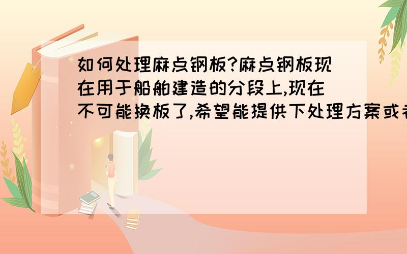 如何处理麻点钢板?麻点钢板现在用于船舶建造的分段上,现在不可能换板了,希望能提供下处理方案或者处理工艺