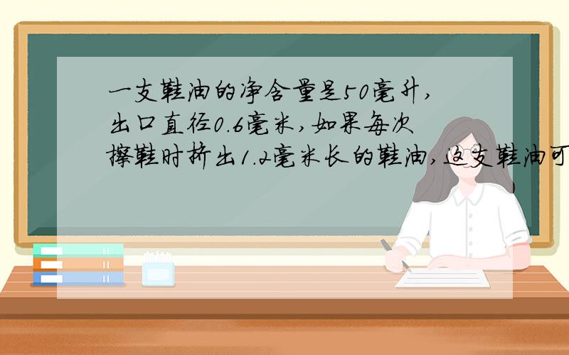 一支鞋油的净含量是50毫升,出口直径0.6毫米,如果每次擦鞋时挤出1.2毫米长的鞋油,这支鞋油可以用多少次?得数保留整数