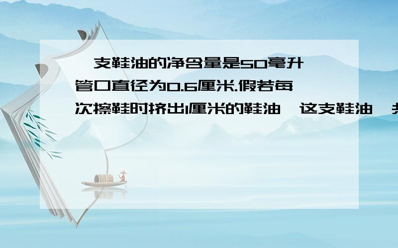 一支鞋油的净含量是50毫升,管口直径为0.6厘米.假若每次擦鞋时挤出1厘米的鞋油,这支鞋油一共能用好多次?(得数保留整数)这是去尾法么？还是 四舍五入