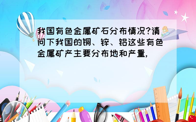 我国有色金属矿石分布情况?请问下我国的铜、锌、铝这些有色金属矿产主要分布地和产量,