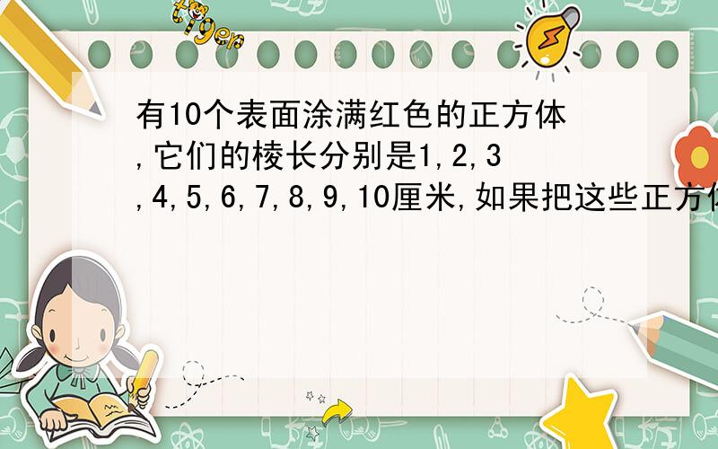 有10个表面涂满红色的正方体,它们的棱长分别是1,2,3,4,5,6,7,8,9,10厘米,如果把这些正方体全部分割成棱长为1厘米的小正方体,在这些正方体中至少有一面是红色的块数是多少?