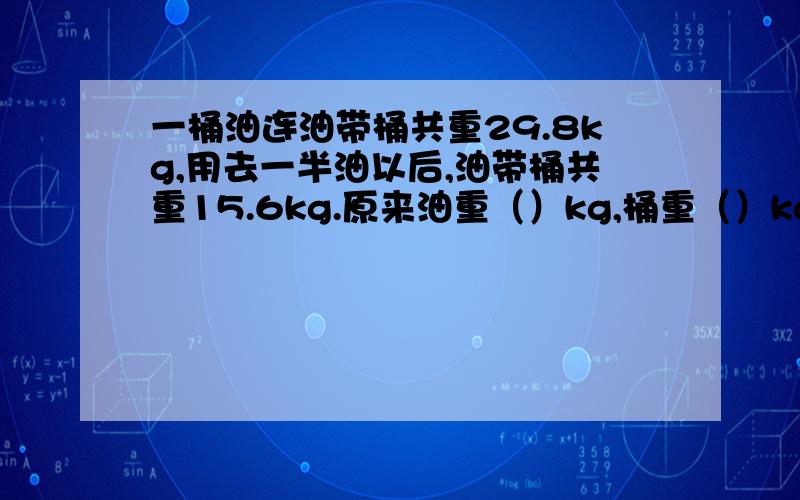 一桶油连油带桶共重29.8kg,用去一半油以后,油带桶共重15.6kg.原来油重（）kg,桶重（）kg.