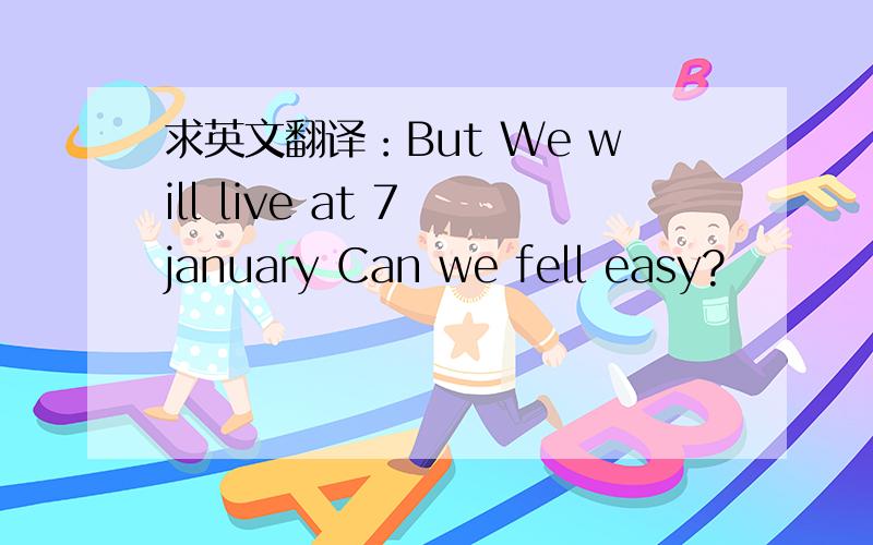 求英文翻译：But We will live at 7 january Can we fell easy?