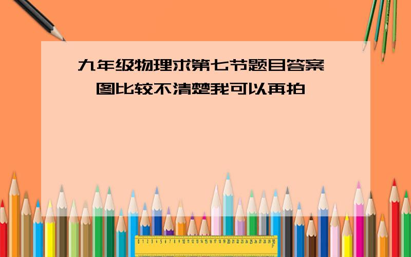 九年级物理求第七节题目答案……图比较不清楚我可以再拍