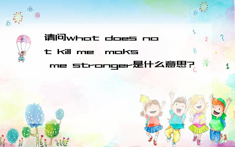 请问what does not kill me,maks me stronger是什么意思?