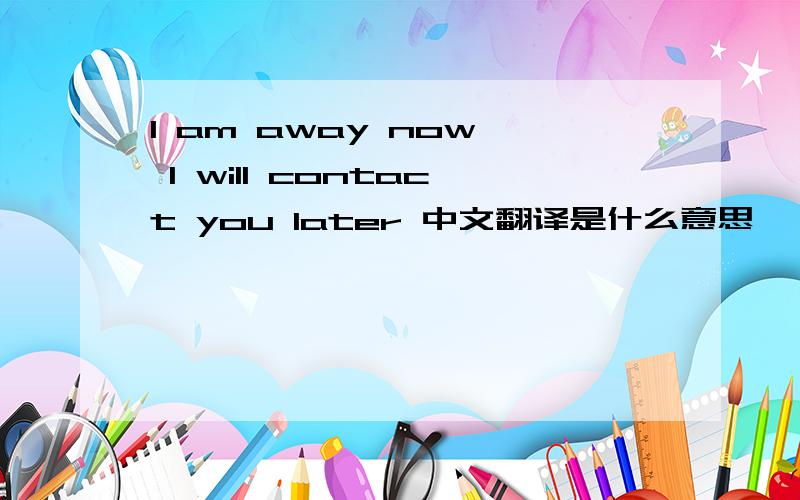 I am away now, I will contact you later 中文翻译是什么意思