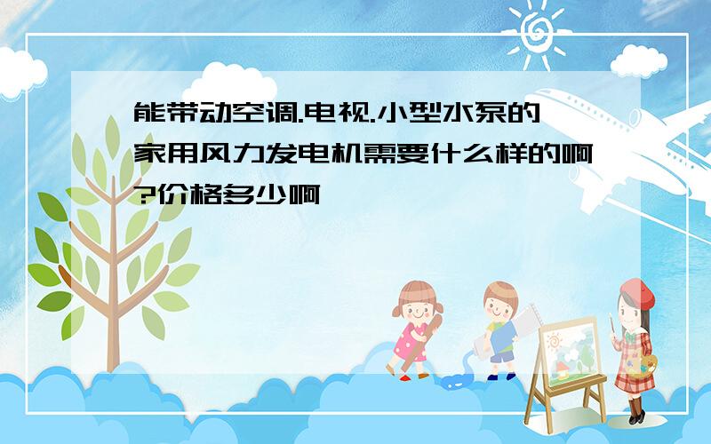 能带动空调.电视.小型水泵的家用风力发电机需要什么样的啊?价格多少啊