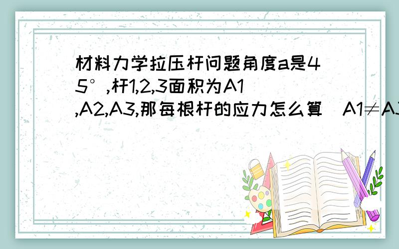 材料力学拉压杆问题角度a是45°,杆1,2,3面积为A1,A2,A3,那每根杆的应力怎么算（A1≠A3!）