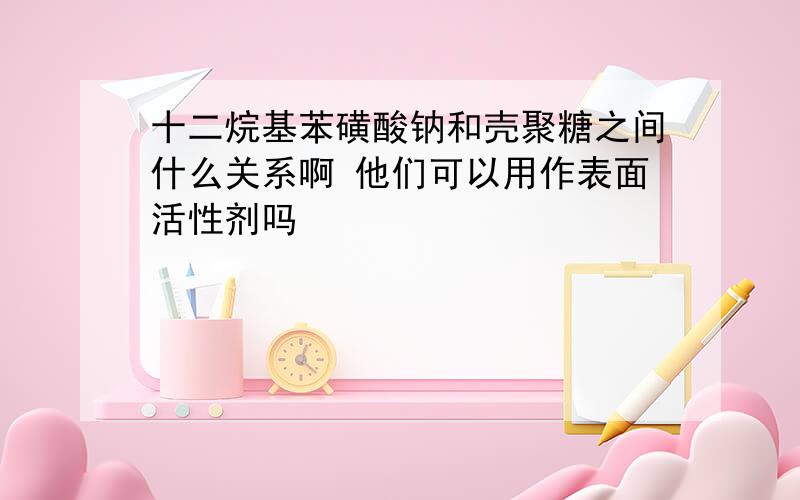 十二烷基苯磺酸钠和壳聚糖之间什么关系啊 他们可以用作表面活性剂吗