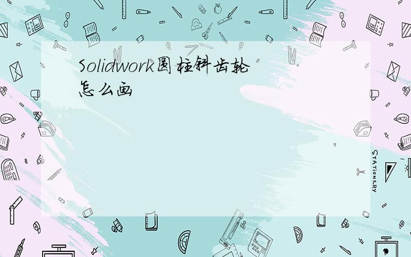 Solidwork圆柱斜齿轮怎么画