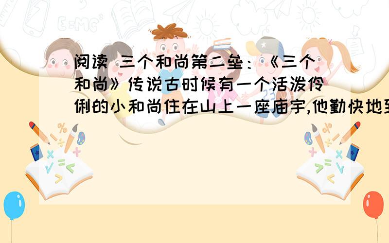 阅读 三个和尚第二垒：《三个和尚》传说古时候有一个活泼伶俐的小和尚住在山上一座庙宇,他勤快地到山下的小河里挑水,自己喝够了,就往菩萨手中的净瓶里灌水,净瓶里的柳枝活了.不久,来