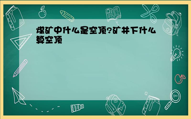 煤矿中什么是空顶?矿井下什么算空顶