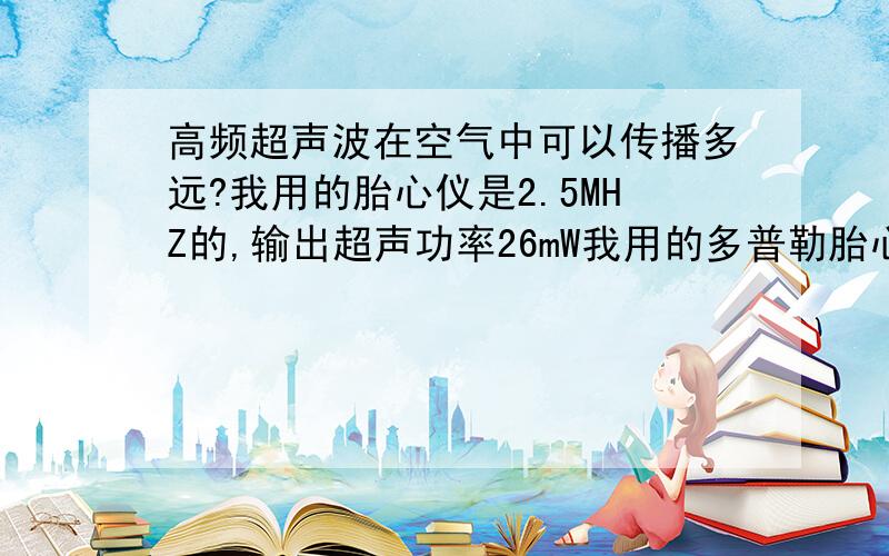 高频超声波在空气中可以传播多远?我用的胎心仪是2.5MHZ的,输出超声功率26mW我用的多普勒胎心仪是2.5MHZ的,输出超声功率26mW,有一次用的时候忘记关了,放离自己大约1m的地方,这种情况下,对人