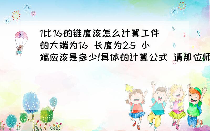 1比16的锥度该怎么计算工件的大端为16 长度为25 小端应该是多少!具体的计算公式 请那位师傅帮忙算下 把计算的过程写出来!