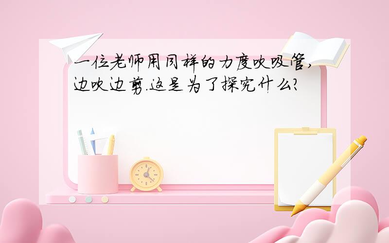 一位老师用同样的力度吹吸管,边吹边剪.这是为了探究什么?