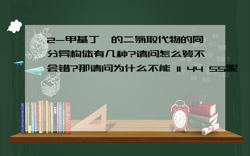 2-甲基丁烷的二氯取代物的同分异构体有几种?请问怎么算不会错?那请问为什么不能 11 44 55呢