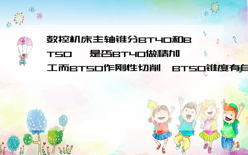 数控机床主轴锥分BT40和BT50 ,是否BT40做精加工而BT50作刚性切削,BT50锥度有自锁能力吗会不会掉刀