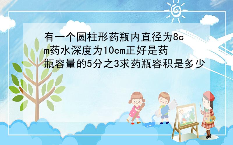 有一个圆柱形药瓶内直径为8cm药水深度为10cm正好是药瓶容量的5分之3求药瓶容积是多少