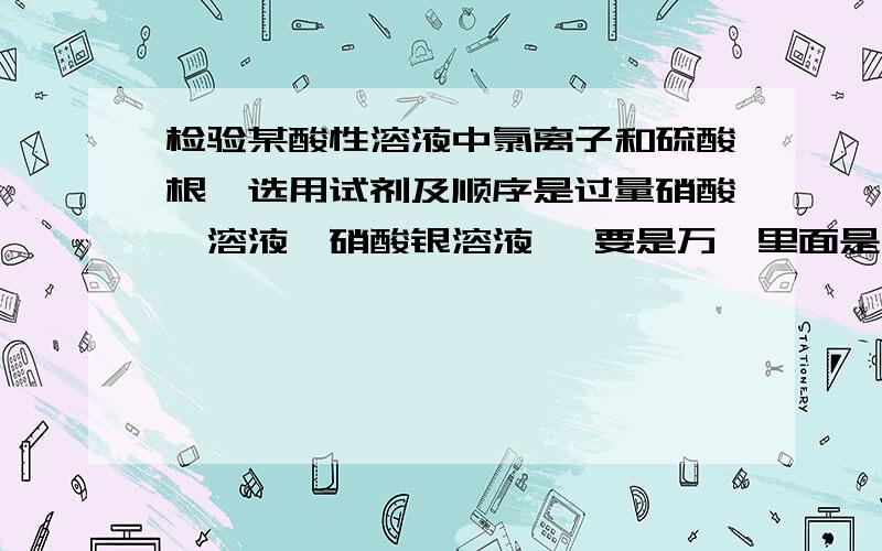 检验某酸性溶液中氯离子和硫酸根,选用试剂及顺序是过量硝酸钡溶液、硝酸银溶液 ,要是万一里面是亚硫酸根不就被氧化成硫酸根就成了人为的造出硫酸根检验了?