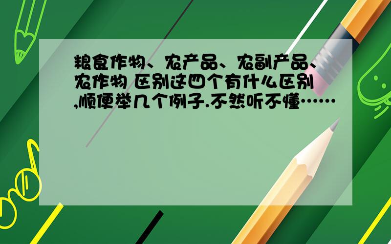 粮食作物、农产品、农副产品、农作物 区别这四个有什么区别,顺便举几个例子.不然听不懂……