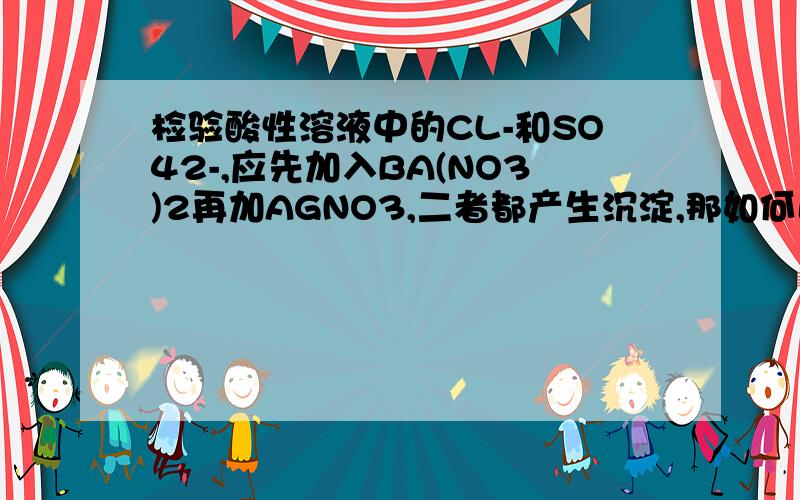 检验酸性溶液中的CL-和SO42-,应先加入BA(NO3)2再加AGNO3,二者都产生沉淀,那如何区别