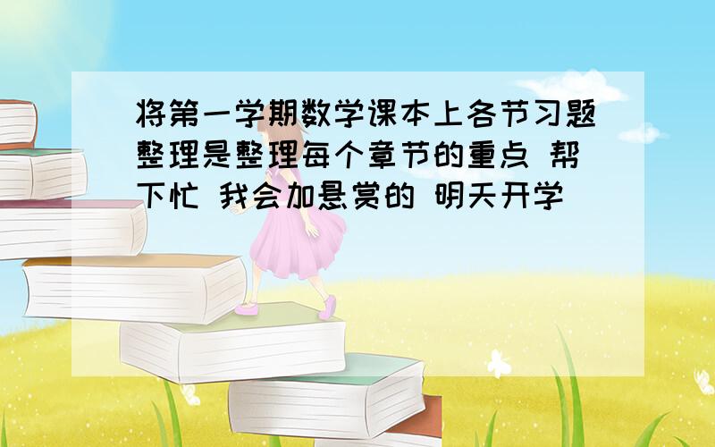 将第一学期数学课本上各节习题整理是整理每个章节的重点 帮下忙 我会加悬赏的 明天开学