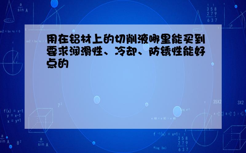 用在铝材上的切削液哪里能买到要求润滑性、冷却、防锈性能好点的