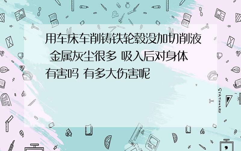 用车床车削铸铁轮毂没加切削液 金属灰尘很多 吸入后对身体有害吗 有多大伤害呢