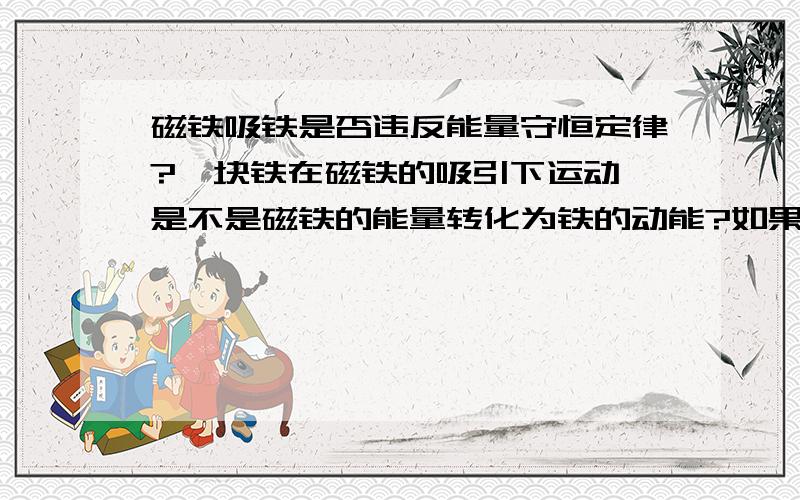 磁铁吸铁是否违反能量守恒定律?一块铁在磁铁的吸引下运动,是不是磁铁的能量转化为铁的动能?如果是,那磁铁的