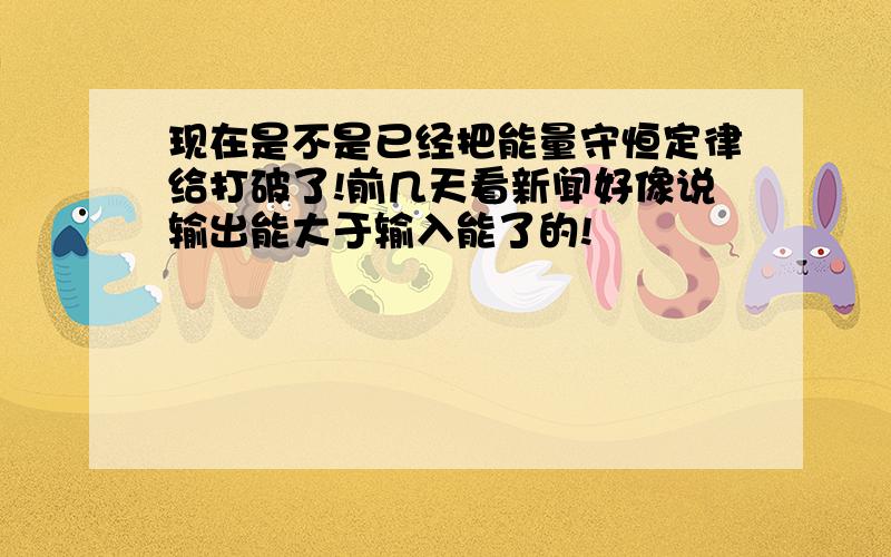 现在是不是已经把能量守恒定律给打破了!前几天看新闻好像说输出能大于输入能了的!