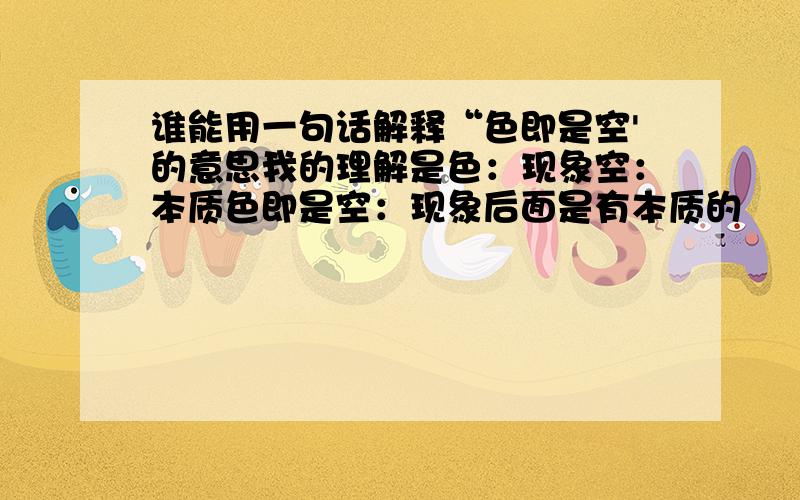 谁能用一句话解释“色即是空'的意思我的理解是色：现象空：本质色即是空：现象后面是有本质的