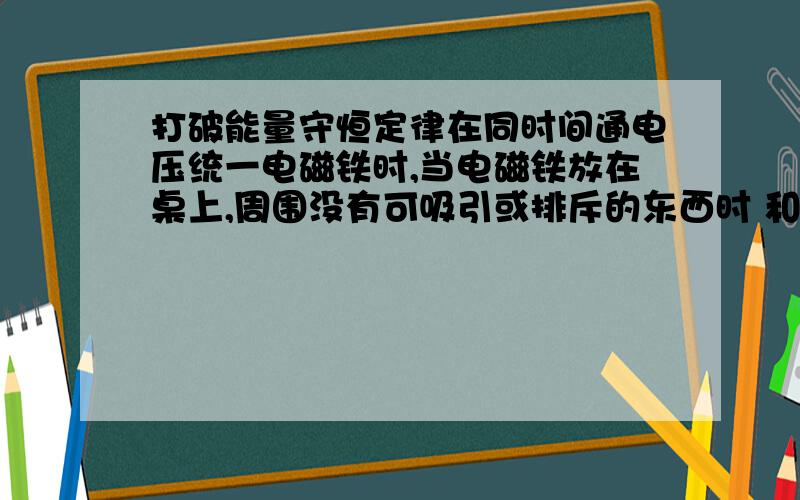 打破能量守恒定律在同时间通电压统一电磁铁时,当电磁铁放在桌上,周围没有可吸引或排斥的东西时 和周围有的时候所消耗的电能相等,可却比没有时多做了一个吸引物体的工.为什么?