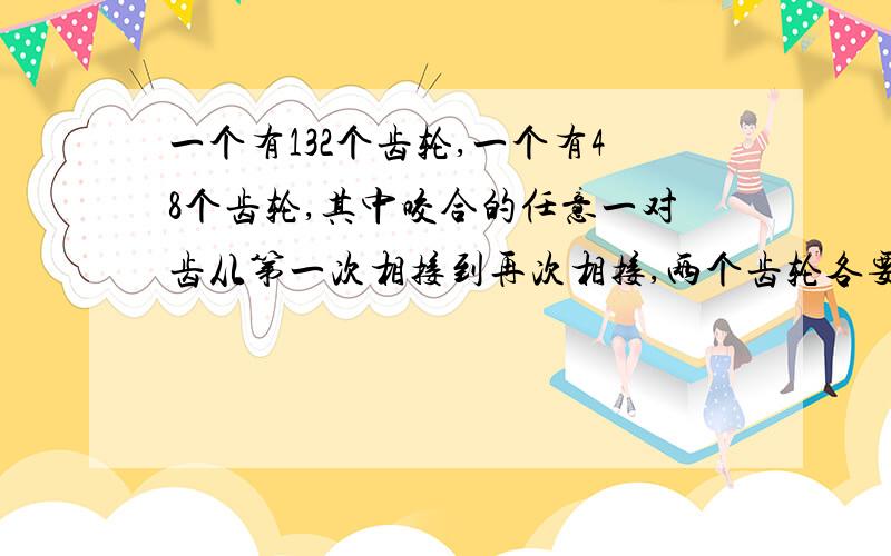 一个有132个齿轮,一个有48个齿轮,其中咬合的任意一对齿从第一次相接到再次相接,两个齿轮各要转动多少圈