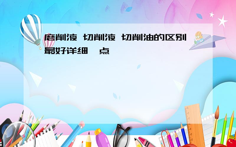 磨削液 切削液 切削油的区别最好详细一点