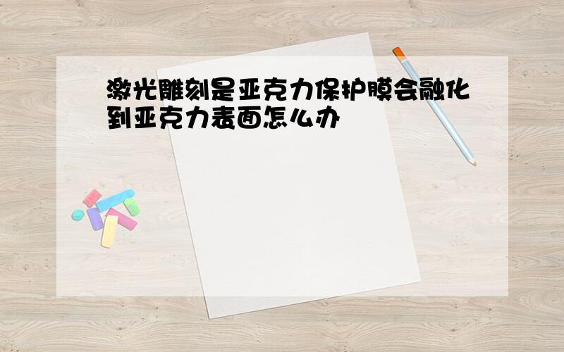 激光雕刻是亚克力保护膜会融化到亚克力表面怎么办